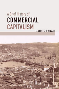 Title: A Brief History of Commercial Capitalism, Author: Jairus Banaji