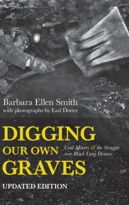 Title: Digging Our Own Graves: Coal Miners and the Struggle over Black Lung Disease, Author: Barbara Ellen Smith