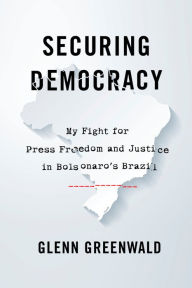Title: Securing Democracy: My Fight for Press Freedom and Justice in Bolsonaro's Brazil, Author: Glenn Greenwald