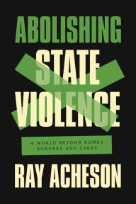 Title: Abolishing State Violence: A World Beyond Bombs, Borders, and Cages, Author: Ray Acheson