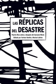 Title: Las Réplicas del Desastre: Puerto Rico antes y después del huracán María, Author: Yarimar Bonilla