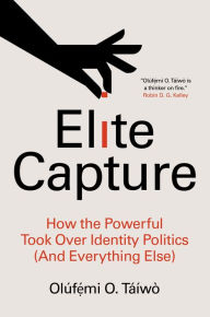 Title: Elite Capture: How the Powerful Took Over Identity Politics (And Everything Else), Author: Olúf??mi O. Táíwò