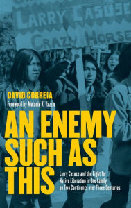 Title: An Enemy Such as This: Larry Casuse and the Fight for Native Liberation in One Family on Two Continents over Three Centuries, Author: David Correia