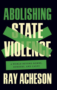 Title: Abolishing State Violence: A World Beyond Bombs, Borders, and Cages, Author: Ray Acheson