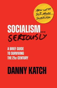 Title: Socialism . . . Seriously: A Brief Guide to Surviving the 21st Century (Revised & Updated Edition), Author: Danny Katch
