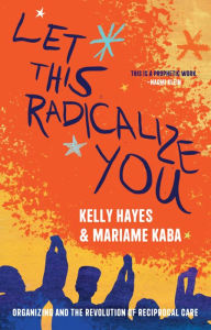 Title: Let This Radicalize You: Organizing and the Revolution of Reciprocal Care, Author: Kelly Hayes