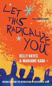 Title: Let This Radicalize You: Organizing and the Revolution of Reciprocal Care, Author: Kelly Hayes