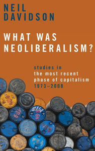 Title: What Was Neoliberalism?: Studies in the Most Recent Phase of Capitalism, 1973-2008, Author: Neil Davidson