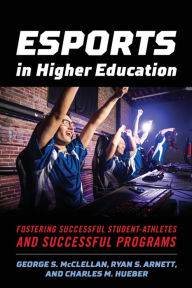 Title: Esports in Higher Education: Fostering Successful Student-Athletes and Successful Programs / Edition 1, Author: George S. McClellan