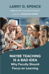 Title: Maybe Teaching is a Bad Idea: Why Faculty Should Focus on Learning, Author: Larry D. Spence