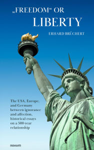 Title: Freedom or Liberty: The USA, Europe, and Germany between ignorance and affection, historical essays on a 500-year relationship, Author: Erhard Brüchert