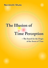 Title: The Illusion of Time Perception: The Search for the Origin of the Arrow of Time, Author: Norimichi Shuto