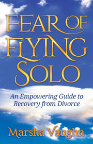 Title: Fear of Flying Solo: An Empowering Guide to Recovery from Divorce, Author: Marsha Vaughn