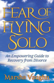 Title: Fear of Flying Solo: An Empowering Guide to Recovery from Divorce, Author: Marsha Vaughn