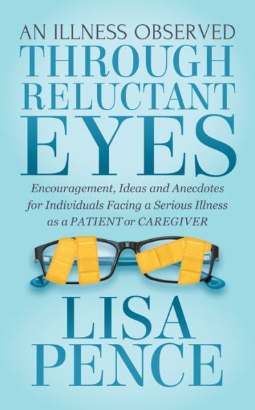 An Illness Observed Through Reluctant Eyes: Encouragement, Ideas and Anecdotes for Individuals Facing a Serious as Patient or Caregiver