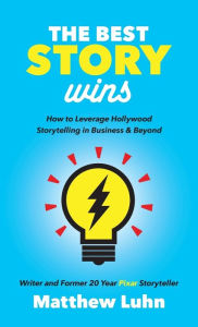 Title: The Best Story Wins: How to Leverage Hollywood Storytelling in Business and Beyond, Author: Matthew Luhn