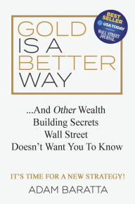 Title: Gold Is A Better Way: And Other Wealth Building Secrets Wall Street Doesn't Want You To Know, Author: Adam Baratta