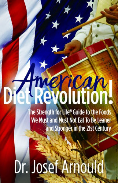 American Diet Revolution!: The Strength for Life Guide to the Foods We Must and Must Not Eat To Be Leaner and Stronger in the 21st Century