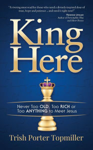 Title: King Here: Never Too Old, Too Rich or Too Anything to Meet Jesus, Author: Trish Porter Topmiller