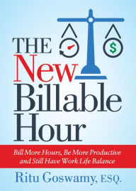 Title: The New Billable Hour: Bill More Hours, Be More Productive and Still Have Work Life Balance, Author: Ritu Goswamy Esq.