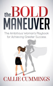 Title: The Bold Maneuver: The Ambitious Woman's Playbook for Achieving Greater Success, Author: Callie Cummings