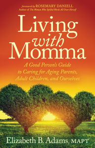 Title: Living with Momma: A Good Person's Guide to Caring for Aging Parents, Adult Children, and Ourselves, Author: Elizabeth B. Adams MAPT