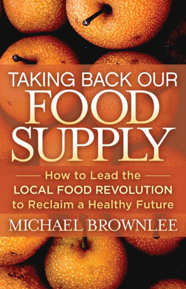 Taking Back Our Food Supply: How to Lead the Local Revolution Reclaim a Healthy Future