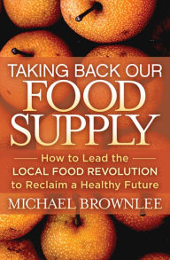 Title: Taking Back Our Food Supply: How to Lead the Local Food Revolution to Reclaim a Healthy Future, Author: Michael Brownlee