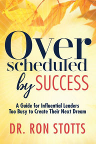 Title: Overscheduled by Success: A Guide for Influential Leaders Too Busy to Create Their Next Dream, Author: Ron Stotts