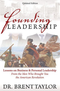 Title: Founding Leadership: Lessons on Business & Personal Leadership From the Men Who Brought You the American Revolution, Author: Brent Taylor