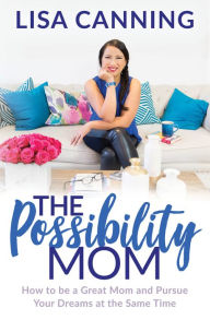 Title: The Possibility Mom: How to be a Great Mom and Pursue Your Dreams at the Same Time, Author: Lisa Canning
