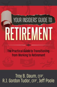 Title: Your Insiders' Guide to Retirement: The Practical Guide to Transitioning from Working to Retirement, Author: Troy B. Daum CFP