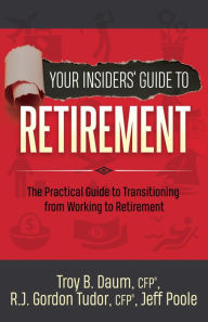 Title: Your Insiders' Guide to Retirement: The Practical Guide to Transitioning from Working to Retirement, Author: Troy B. Daum CFP