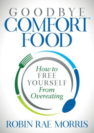 Title: Goodbye Comfort Food: How to Free Yourself from Overeating, Author: Robin Rae Morris