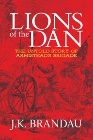 Title: Lions of the Dan: The Untold Story of Armistead's Brigade, Author: J.K. Brandau