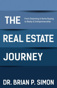 Title: The Real Estate Journey: From Dreaming and Home Buying to Realty and Entrepreneurship, Author: Brian P. Simon