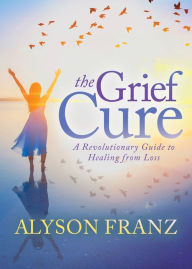 Title: The Grief Cure: A Revolutionary Guide to Healing from Loss, Author: Alyson Franz