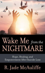 Title: Wake Me from the Nightmare: Hope, Healing, and Empowerment After Suicide Loss, Author: R. Jade McAuliffe