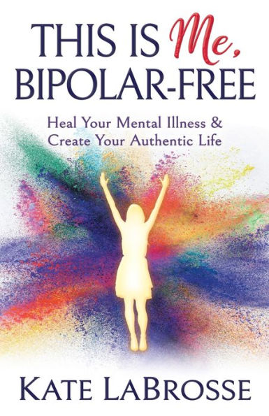 This is Me, Bipolar-Free: Heal Your Mental Illness and Create Authentic Life