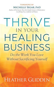 Title: Thrive in Your Healing Business: Do the Work You Love Without Sacrificing Yourself, Author: Heather Glidden