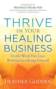 Title: Thrive in Your Healing Business: Do the Work You Love Without Sacrificing Yourself, Author: Heather Glidden