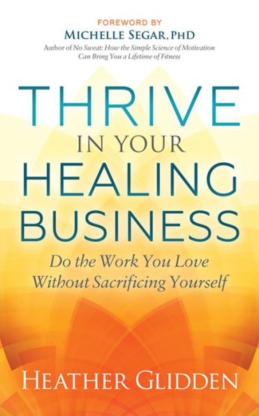 Thrive in Your Healing Business: Do the Work You Love Without Sacrificing Yourself