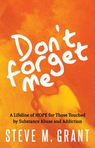 Title: Don't Forget Me: A Lifeline of HOPE for Those Touched by Substance Abuse and Addiction, Author: Steve M. Grant