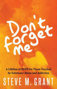 Title: Don't Forget Me: A Lifeline of Hope for Those Touched by Substance Abuse and Addiction, Author: Steve M. Grant