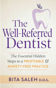 Title: The Well-Referred Dentist: The Essential Hidden Steps to a Profitable & Anxiety-Free Practice, Author: Bita Saleh D.D.S.