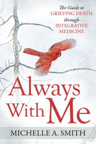 Title: Always With Me: The Guide to Grieving Death Through Integrative Medicine, Author: Michelle A. Smith