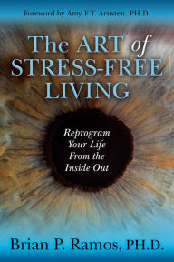 Title: The Art of Stress-Free Living: Reprogram Your Life From the Inside Out, Author: Brian P. Ramos PhD