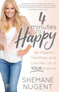 Title: 4 Minutes to Happy: Be Happier, Healthier, and Live the Life of Your Dreams, Author: Shemane Nugent