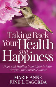 Title: Taking Back Your Health and Happiness: Hope and Healing from Chronic Pain, Fatigue, and Invisible Illness, Author: Marie Anne June L. Tagorda