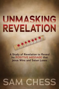 Title: Unmasking Revelation: A Study of Revelation to Reveal Its Positive Message that Jesus Wins and Satan Loses, Author: Sam Chess